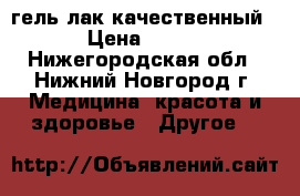 гель лак качественный › Цена ­ 400 - Нижегородская обл., Нижний Новгород г. Медицина, красота и здоровье » Другое   